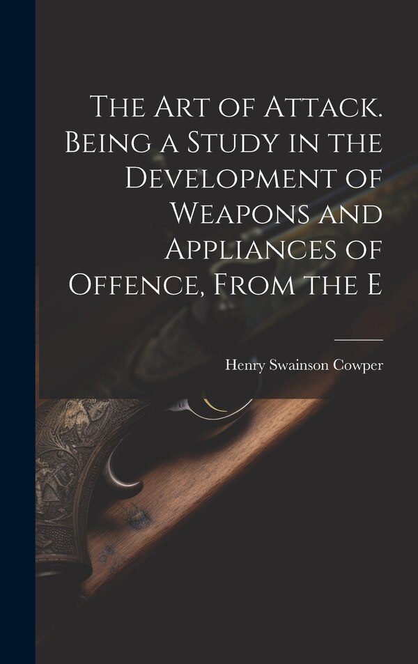 The art of Attack. Being a Study in the Development of Weapons and Appliances of Offence From the E by Cowper Henry Swainson, Hardcover
