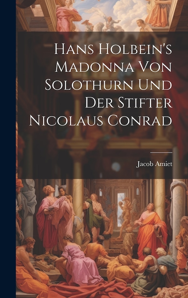 Hans Holbein's Madonna von Solothurn und der Stifter Nicolaus Conrad by Jacob Amiet, Hardcover | Indigo Chapters
