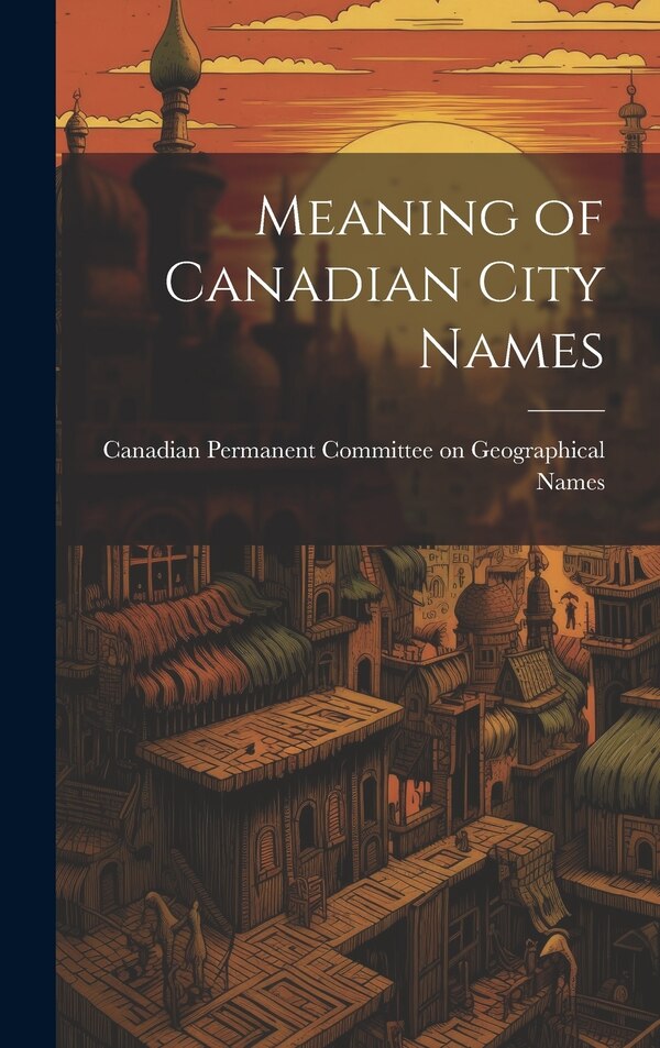 Meaning of Canadian City Names by Permanent Committee on Geographical N, Hardcover | Indigo Chapters
