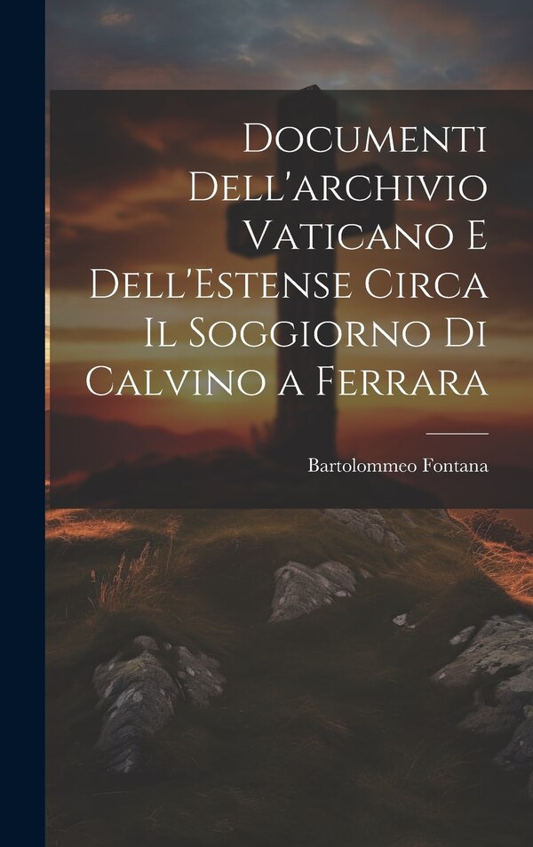 Documenti Dell'archivio Vaticano e Dell'Estense Circa il Soggiorno di Calvino a Ferrara by Bartolommeo Fontana, Hardcover | Indigo Chapters