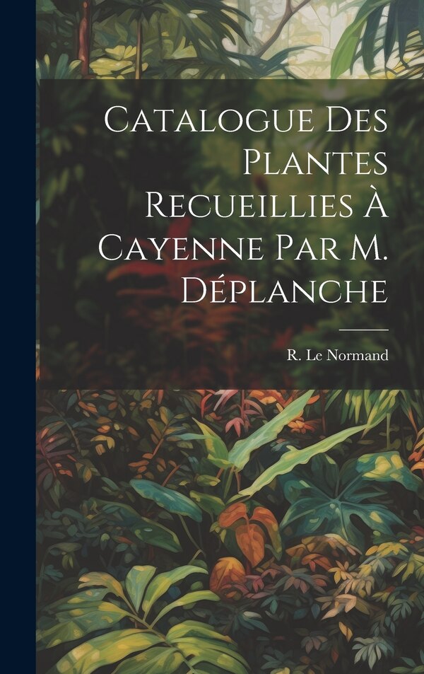 Catalogue des Plantes Recueillies à Cayenne par M. Déplanche by R (René) Le Normand, Hardcover | Indigo Chapters