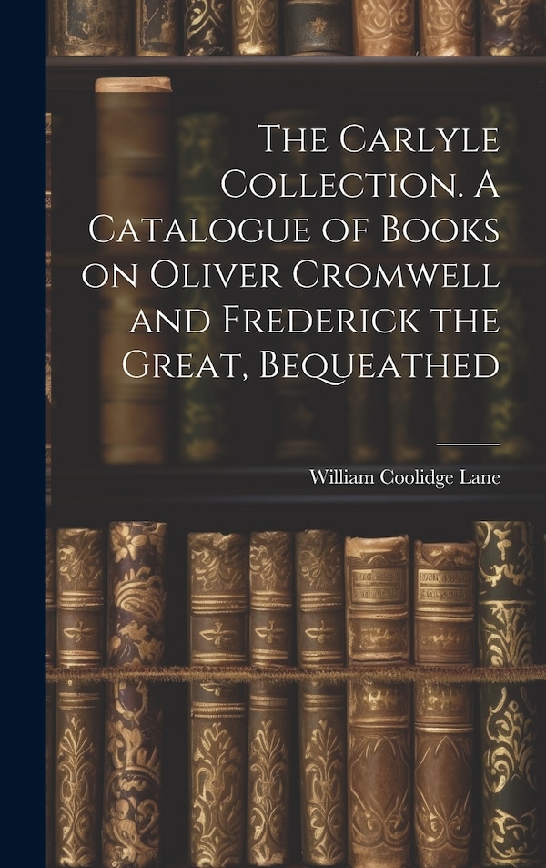 The Carlyle Collection. A Catalogue of Books on Oliver Cromwell and Frederick the Great Bequeathed by Lane William Coolidge, Hardcover