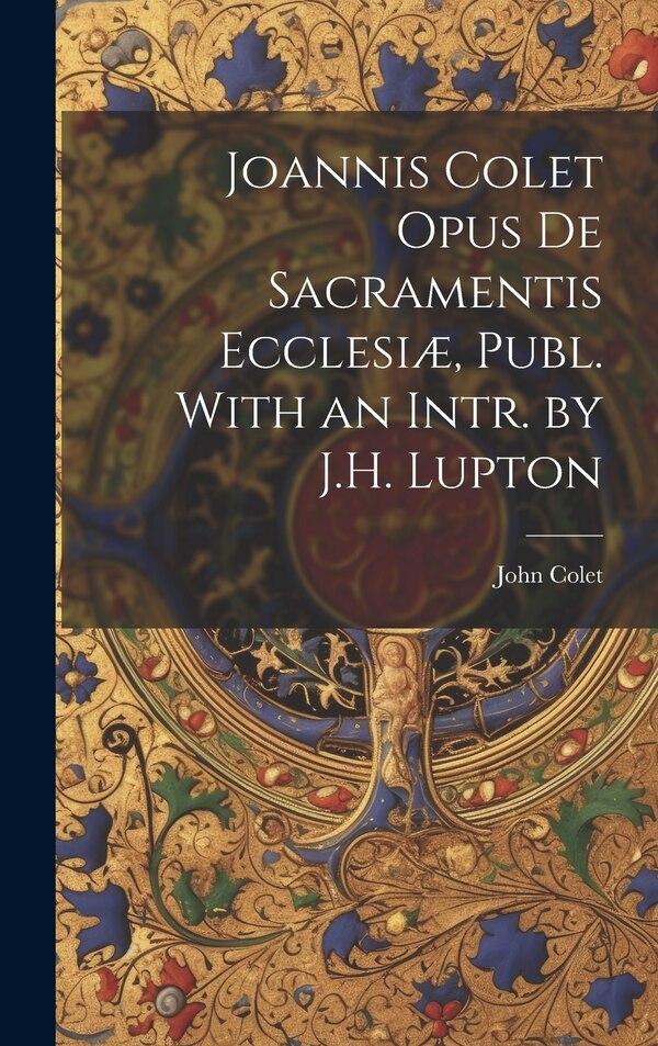 Joannis Colet Opus de Sacramentis Ecclesiæ Publ. With an Intr. by J.H. Lupton by John Colet, Hardcover | Indigo Chapters