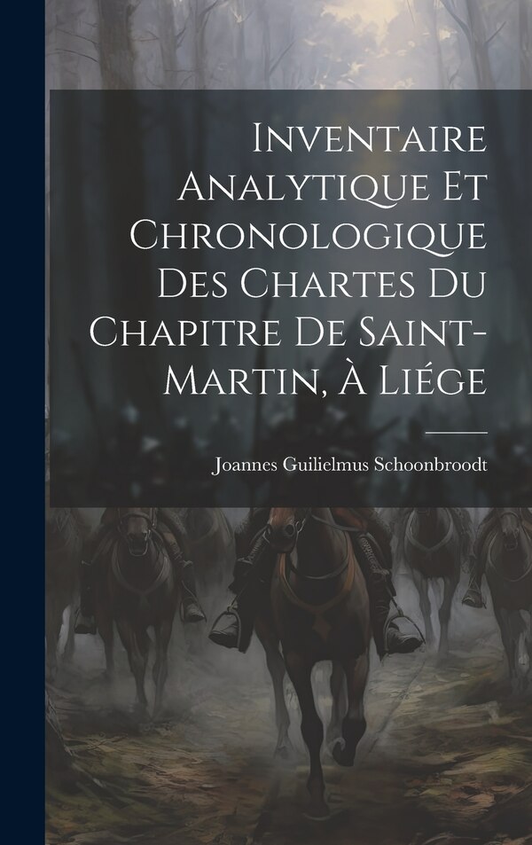 Inventaire Analytique et Chronologique des Chartes du Chapitre de Saint-Martin à Liége by Joannes Guilielmus Schoonbroodt, Hardcover