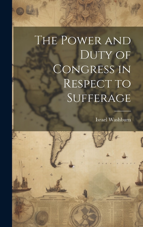 The Power and Duty of Congress in Respect to Sufferage by Washburn Israel, Hardcover | Indigo Chapters
