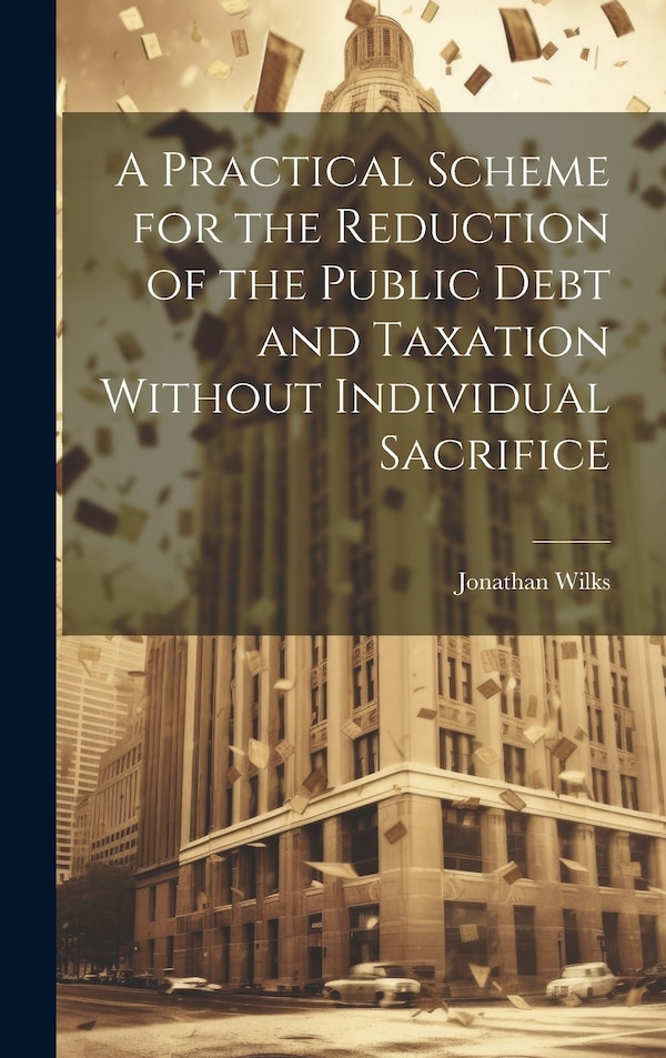 A Practical Scheme for the Reduction of the Public Debt and Taxation Without Individual Sacrifice by Wilks Jonathan, Hardcover | Indigo Chapters