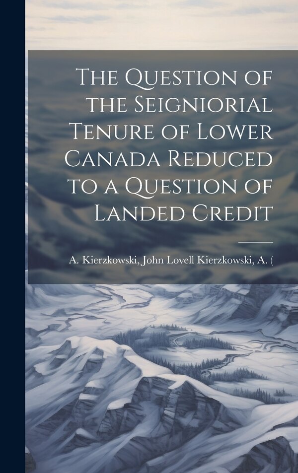 The Question of the Seigniorial Tenure of Lower Canada Reduced to a Question of Landed Credit by John Lovell (Firm) Kier Kierzkowski, Hardcover