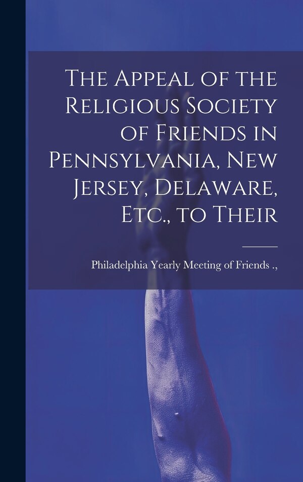 The Appeal of the Religious Society of Friends in Pennsylvania New Jersey Delaware Etc. to Their by Yearly Meeting of Friends (Orthodox
