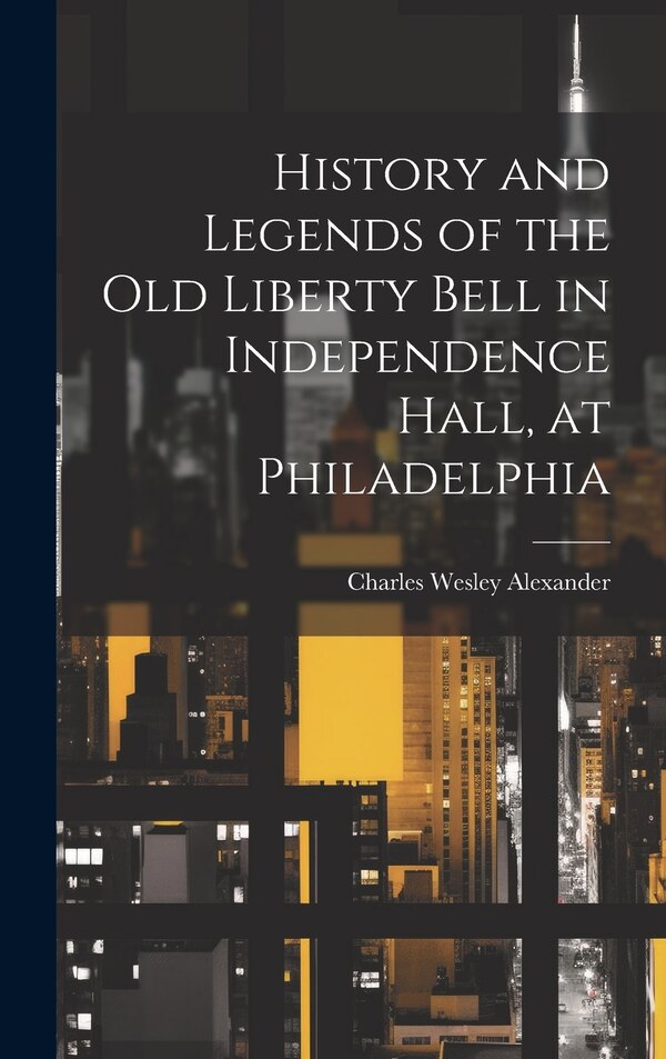 History and Legends of the Old Liberty Bell in Independence Hall at Philadelphia by Alexander Charles Wesley, Hardcover | Indigo Chapters