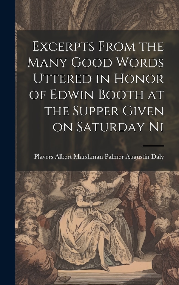 Excerpts From the Many Good Words Uttered in Honor of Edwin Booth at the Supper Given on Saturday Ni by Players (Club) Albert Marshman Daly