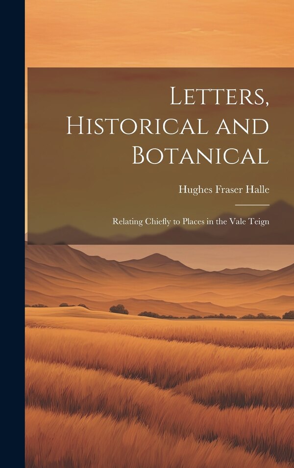 Letters Historical and Botanical; Relating Chiefly to Places in the Vale Teign by Hughes Fraser Halle, Hardcover | Indigo Chapters