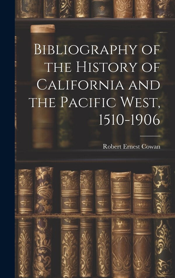 Bibliography of the History of California and the Pacific West 1510-1906 by Cowan Robert Ernest, Hardcover | Indigo Chapters
