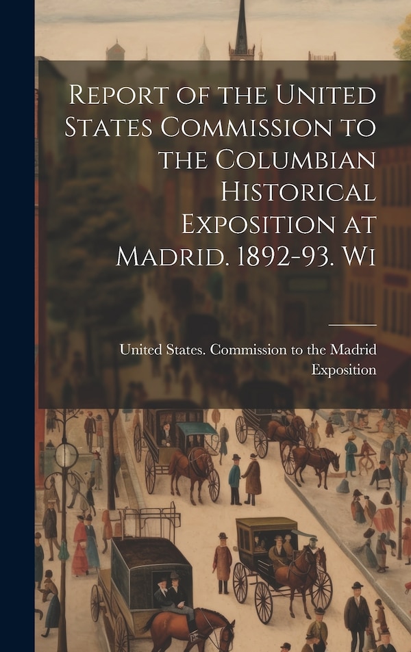 Report of the United States Commission to the Columbian Historical Exposition at Madrid. 1892-93. Wi by States Commission to the Madrid Expo