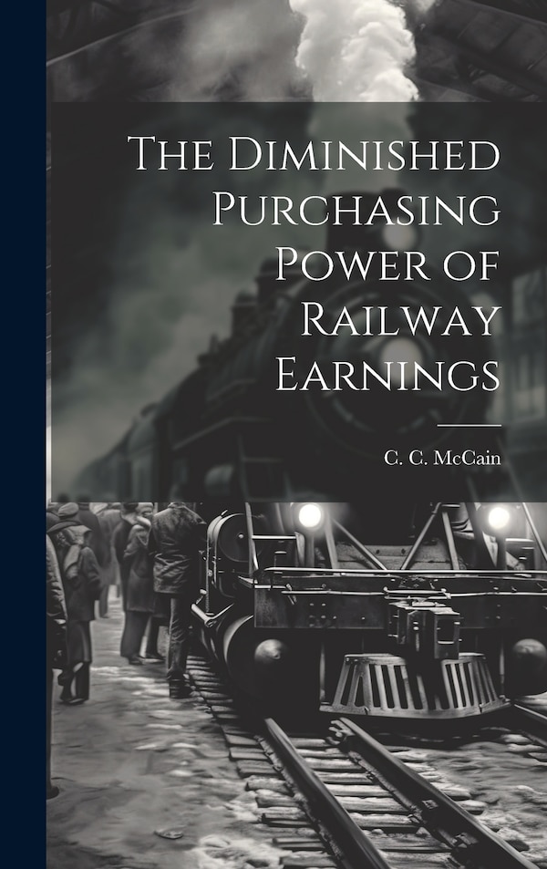 The Diminished Purchasing Power of Railway Earnings by C C McCain, Hardcover | Indigo Chapters