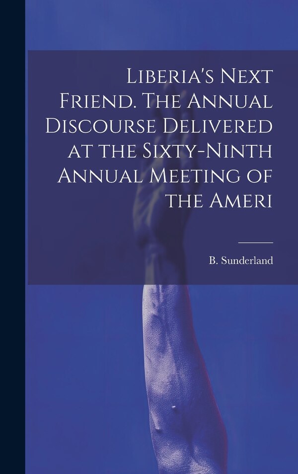 Liberia's Next Friend. The Annual Discourse Delivered at the Sixty-ninth Annual Meeting of the Ameri by Sunderland B (Byron), Hardcover