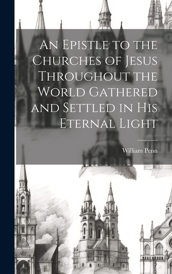 An Epistle to the Churches of Jesus Throughout the World Gathered and Settled in His Eternal Light by William Penn, Hardcover | Indigo Chapters