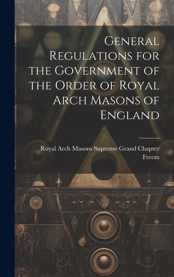 General Regulations for the Government of the Order of Royal Arch Masons of England by Arch Masons Supreme Grand Chapter (En, Hardcover