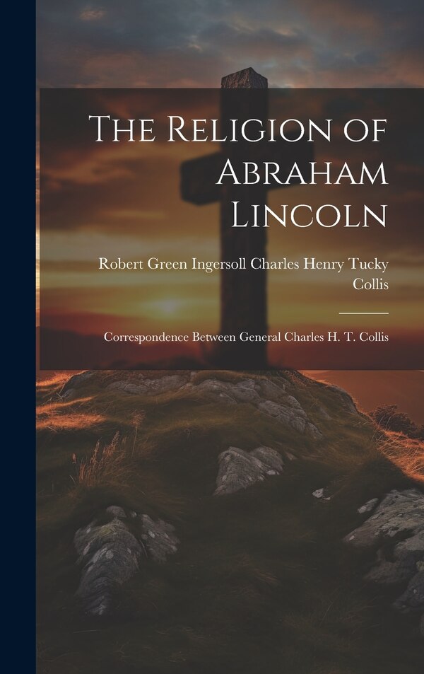 The Religion of Abraham Lincoln by Robert Green Inge Henry Tucky Collis, Hardcover | Indigo Chapters