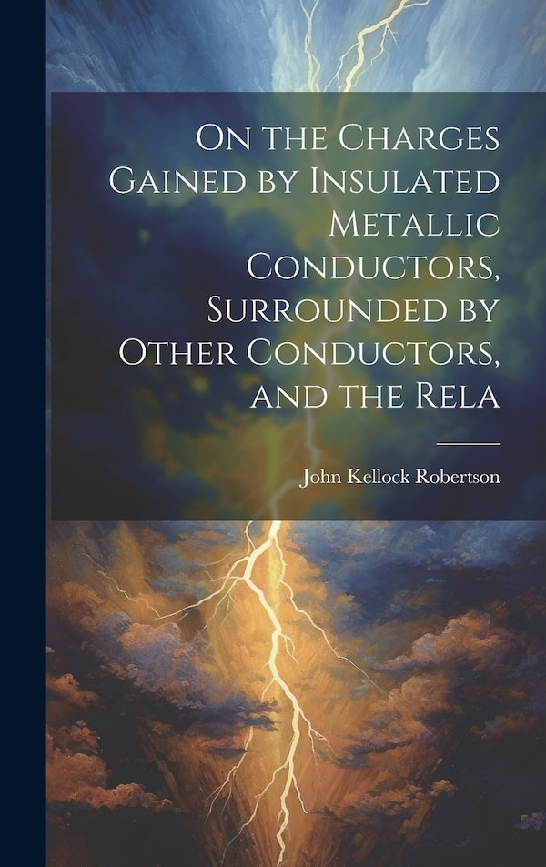 On the Charges Gained by Insulated Metallic Conductors Surrounded by Other Conductors and the Rela by Robertson John Kellock, Hardcover