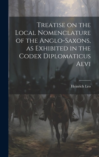 Treatise on the Local Nomenclature of the Anglo-Saxons as Exhibited in the Codex Diplomaticus Aevi by Leo Heinrich, Hardcover | Indigo Chapters