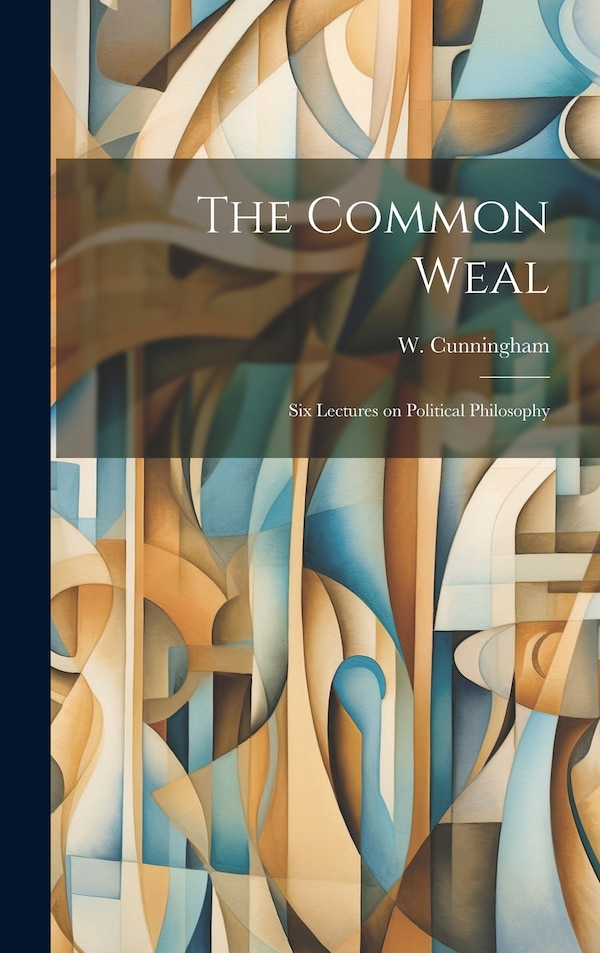 The Common Weal; Six Lectures on Political Philosophy by Cunningham W (William), Hardcover | Indigo Chapters