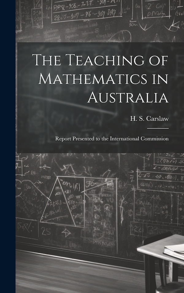 The Teaching of Mathematics in Australia; Report Presented to the International Commission by Carslaw H S (Horatio Scott), Hardcover