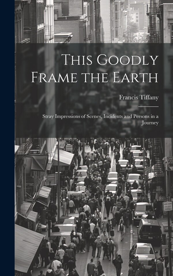 This Goodly Frame the Earth; Stray Impressions of Scenes Incidents and Persons in a Journey by Tiffany Francis, Hardcover | Indigo Chapters