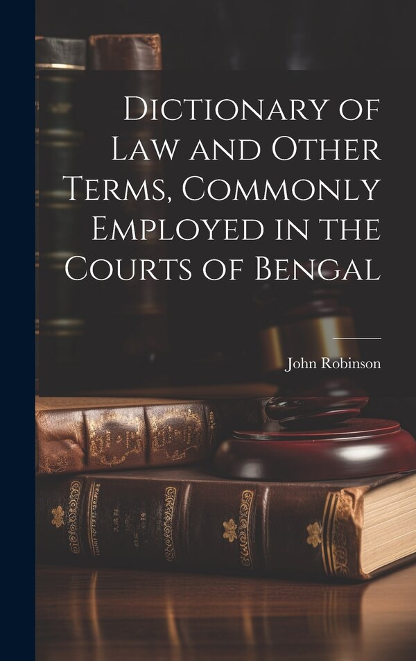 Dictionary of Law and Other Terms Commonly Employed in the Courts of Bengal by Robinson John, Hardcover | Indigo Chapters