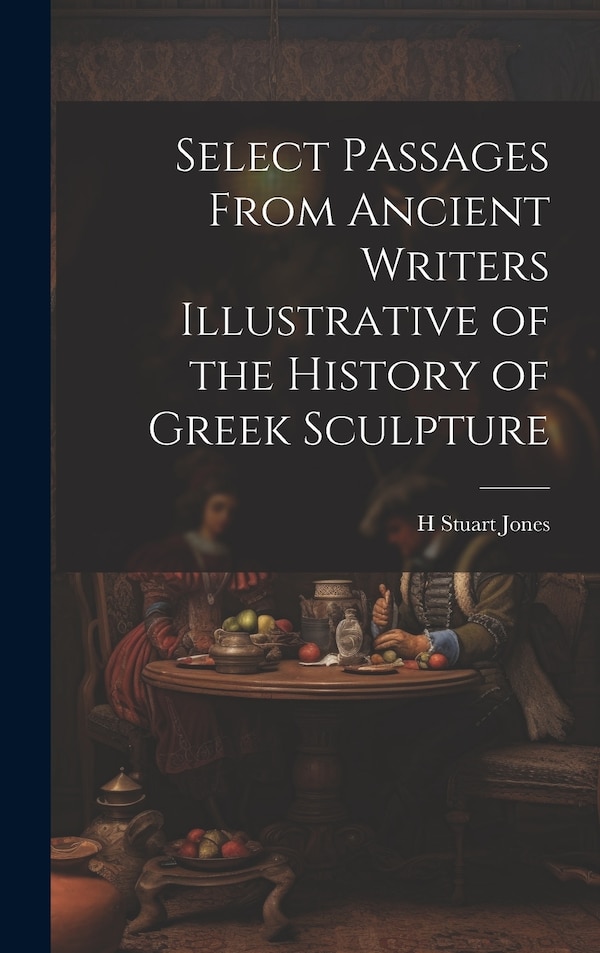 Select Passages From Ancient Writers Illustrative of the History of Greek Sculpture by H Stuart Jones, Hardcover | Indigo Chapters