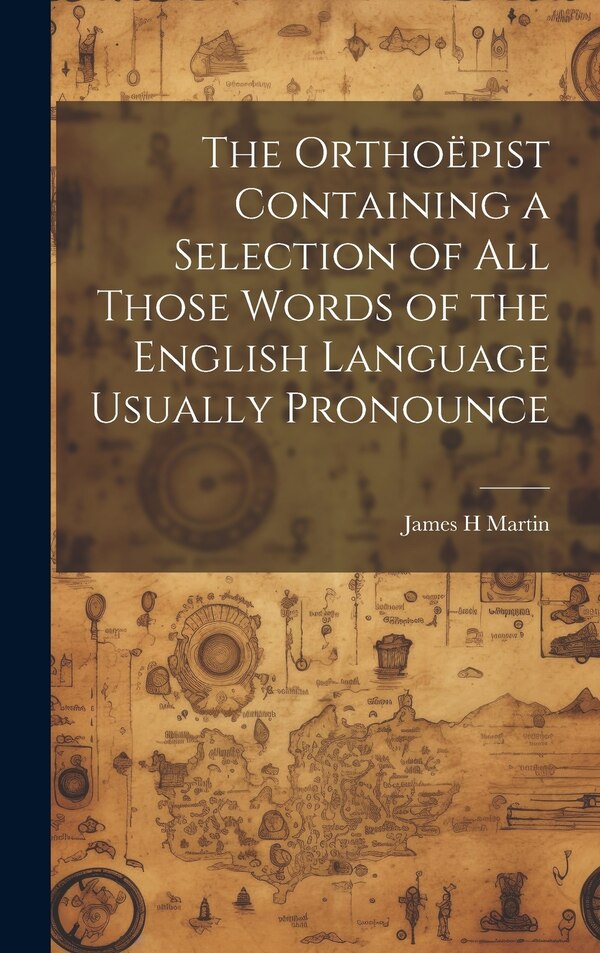 The Orthoëpist Containing a Selection of all Those Words of the English Language Usually Pronounce by James H Martin, Hardcover | Indigo Chapters