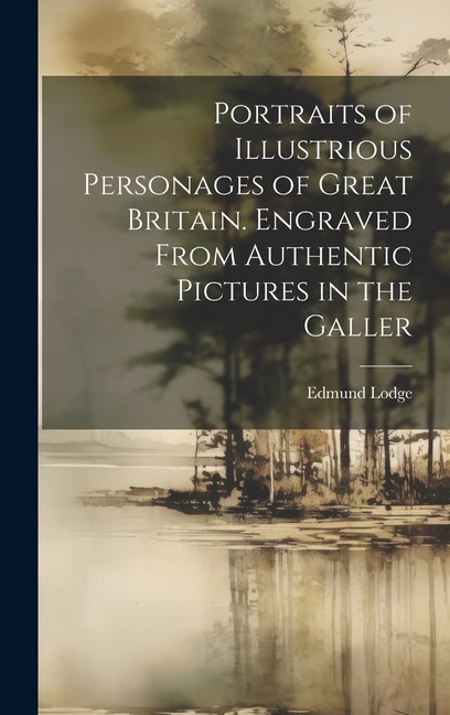 Portraits of Illustrious Personages of Great Britain. Engraved From Authentic Pictures in the Galler by Edmund Lodge, Hardcover | Indigo Chapters