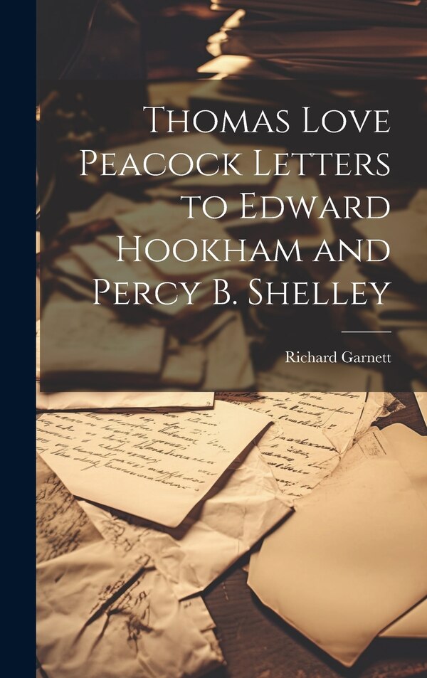 Thomas Love Peacock Letters to Edward Hookham and Percy B. Shelley by Richard Garnett, Hardcover | Indigo Chapters