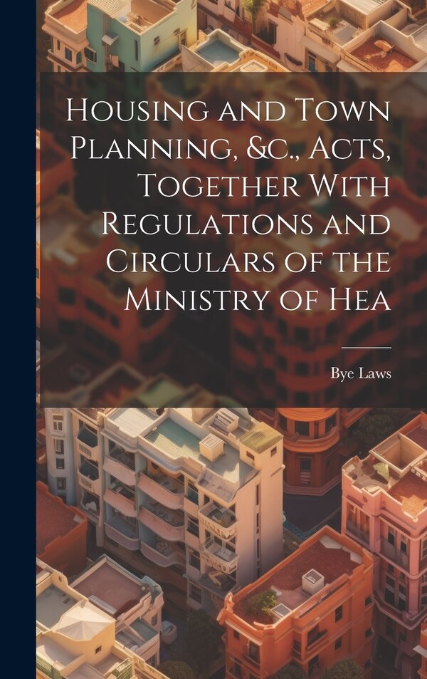 Housing and Town Planning &c. Acts Together With Regulations and Circulars of the Ministry of Hea by Bye Laws, Hardcover | Indigo Chapters