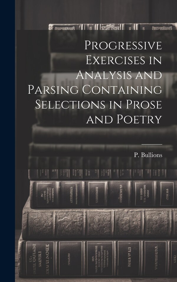 Progressive Exercises in Analysis and Parsing Containing Selections in Prose and Poetry by P Bullions, Hardcover | Indigo Chapters