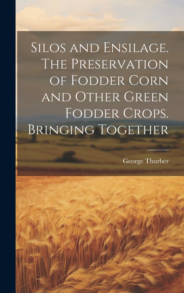 Silos and Ensilage. The Preservation of Fodder Corn and Other Green Fodder Crops. Bringing Together by George Thurber, Hardcover | Indigo Chapters