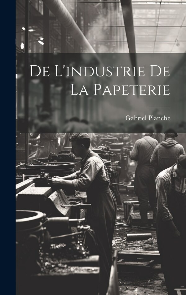 De L'industrie de la Papeterie by Gabriel Planche, Hardcover | Indigo Chapters