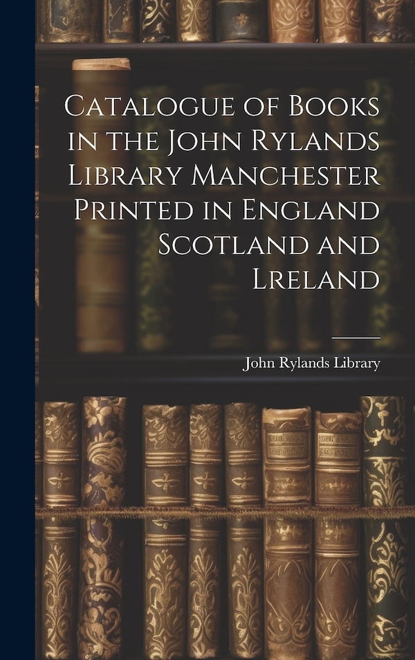 Catalogue of Books in the John Rylands Library Manchester Printed in England Scotland and Lreland, Hardcover | Indigo Chapters