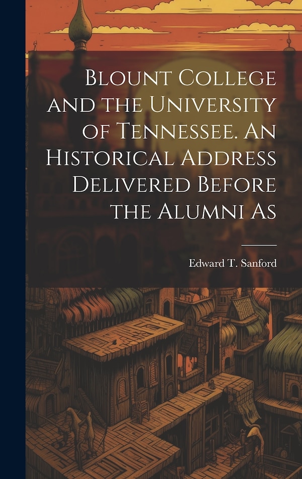 Blount College and the University of Tennessee. An Historical Address Delivered Before the Alumni As by Edward T Sanford, Hardcover