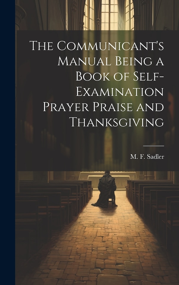 The Communicant's Manual Being a Book of Self-examination Prayer Praise and Thanksgiving by M F Sadler, Hardcover | Indigo Chapters