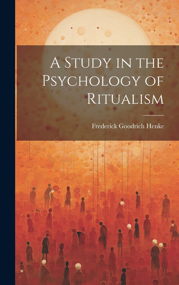 A Study in the Psychology of Ritualism by Frederick Goodrich Henke, Hardcover | Indigo Chapters