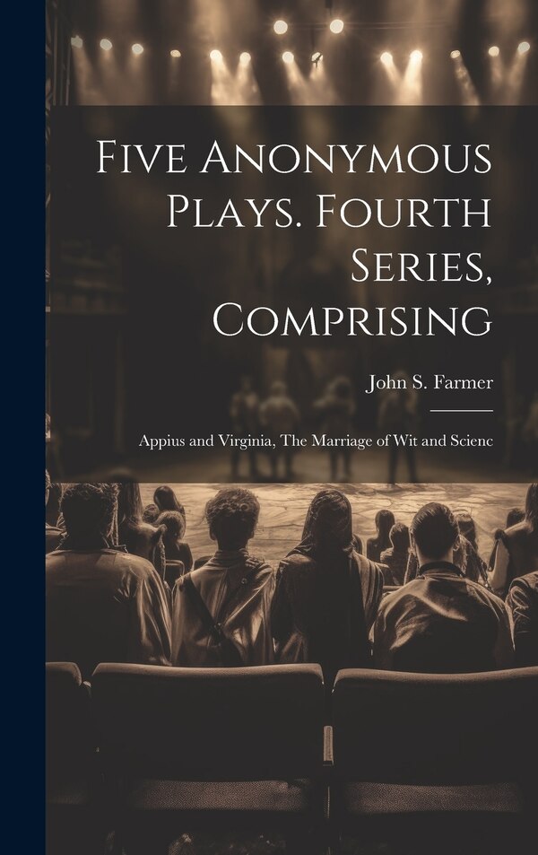 Five Anonymous Plays. Fourth Series Comprising; Appius and Virginia The Marriage of wit and Scienc by John S Farmer, Hardcover | Indigo Chapters