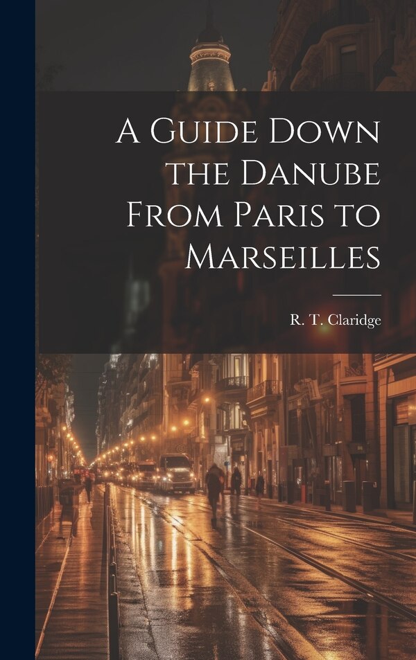 A Guide Down the Danube From Paris to Marseilles by R T Claridge, Hardcover | Indigo Chapters