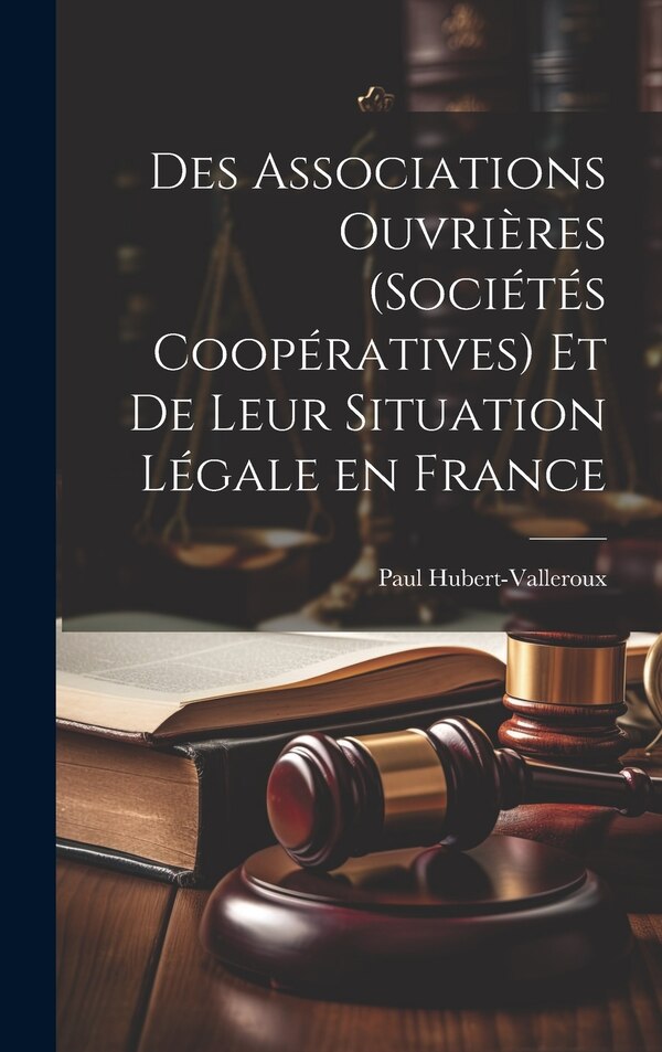 Des Associations Ouvrières (Sociétés Coopératives) et de Leur Situation Légale en France by Paul Hubert-Valleroux, Hardcover | Indigo Chapters