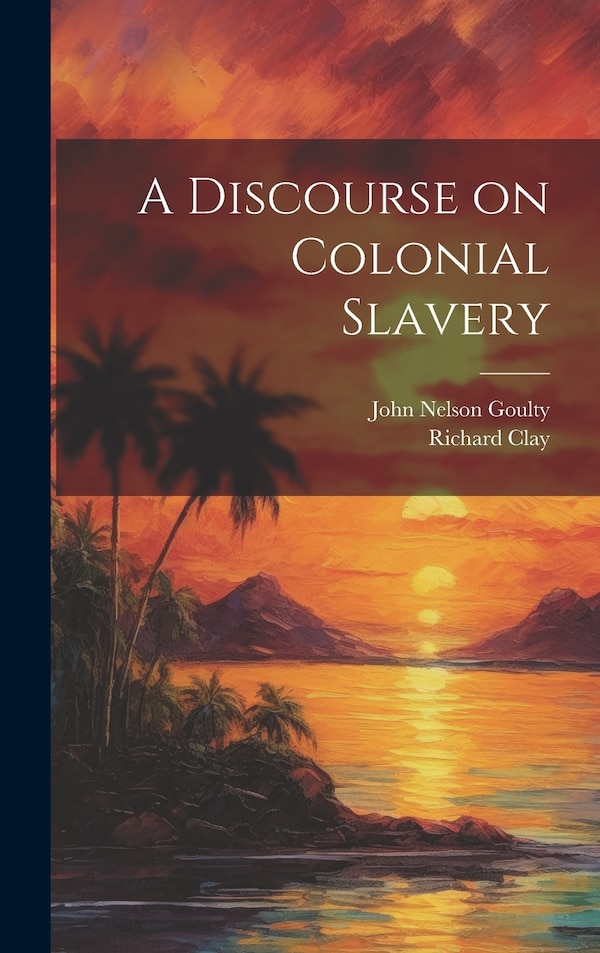 A Discourse on Colonial Slavery by John Nelson Goulty, Hardcover | Indigo Chapters