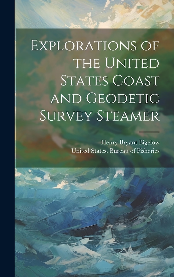 Explorations of the United States Coast and Geodetic Survey Steamer by Henry Bryant Bigelow, Hardcover | Indigo Chapters