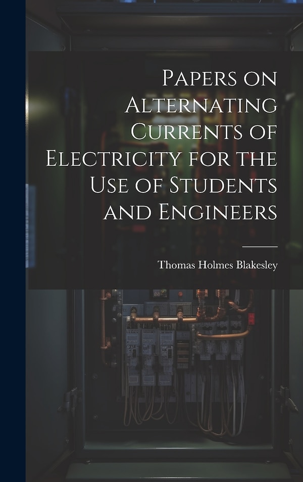 Papers on Alternating Currents of Electricity for the Use of Students and Engineers by Thomas Holmes Blakesley, Hardcover | Indigo Chapters
