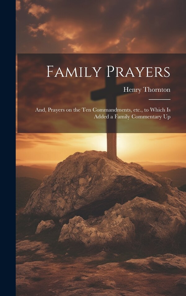 Family Prayers; and Prayers on the Ten Commandments etc. to Which is Added a Family Commentary Up by Henry Thornton, Hardcover | Indigo Chapters
