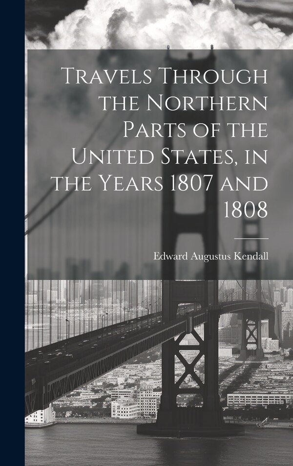 Travels Through the Northern Parts of the United States in the Years 1807 and 1808 by Edward Augustus Kendall, Hardcover | Indigo Chapters