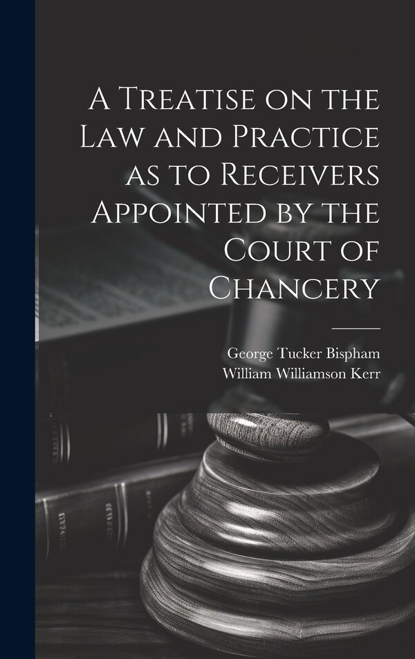 A Treatise on the Law and Practice as to Receivers Appointed by the Court of Chancery by William Williamson Kerr, Hardcover | Indigo Chapters