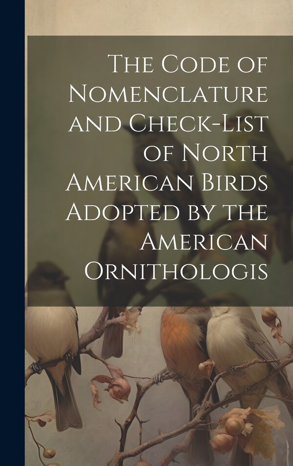 The Code of Nomenclature and Check-list of North American Birds Adopted by the American Ornithologis by Anonymous, Hardcover | Indigo Chapters